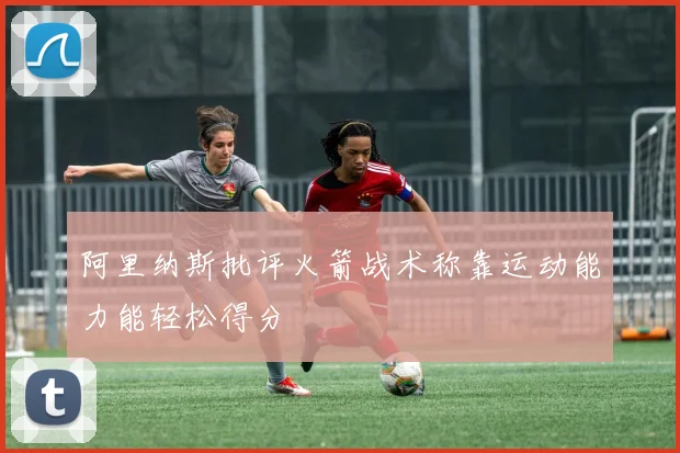 阿里纳斯批评火箭战术称靠运动能力能轻松得分