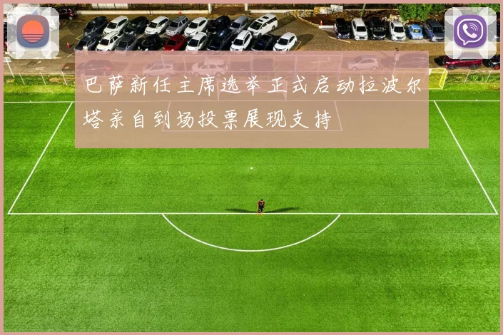 巴萨新任主席选举正式启动拉波尔塔亲自到场投票展现支持