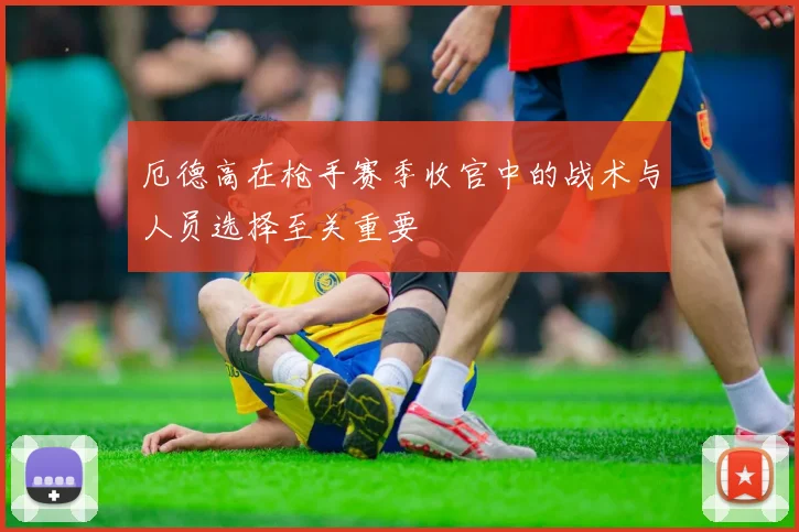 厄德高在枪手赛季收官中的战术与人员选择至关重要