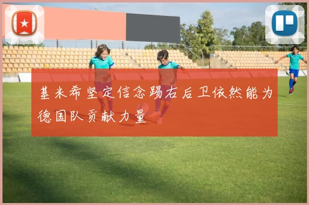 基米希坚定信念踢右后卫依然能为德国队贡献力量