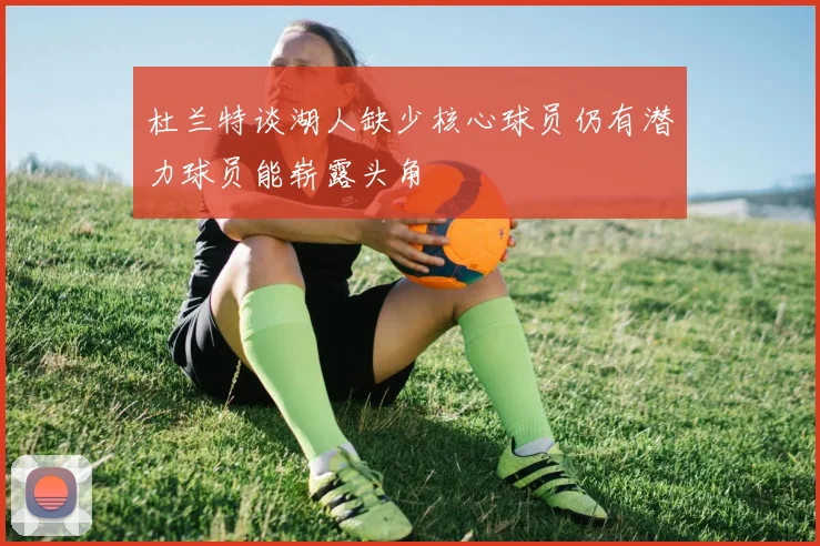 杜兰特谈湖人缺少核心球员仍有潜力球员能崭露头角