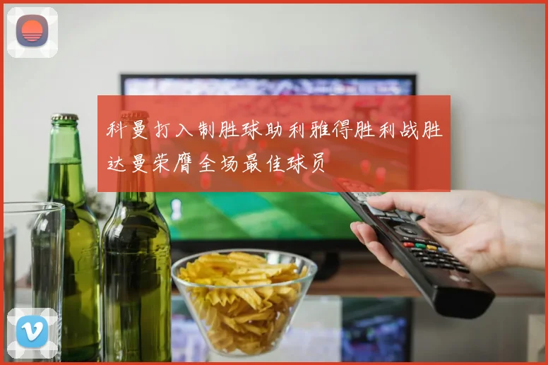 科曼打入制胜球助利雅得胜利战胜达曼荣膺全场最佳球员