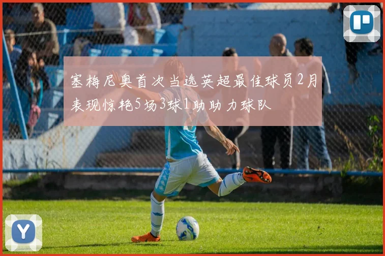 塞梅尼奥首次当选英超最佳球员2月表现惊艳5场3球1助助力球队