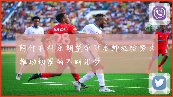 阿什利科尔期望学习名帅经验努力推动切塞纳不断进步