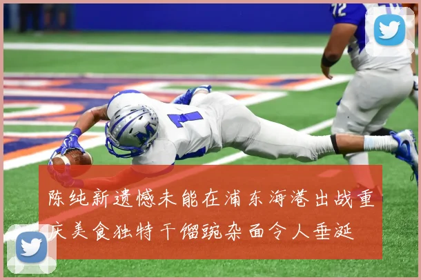 陈纯新遗憾未能在浦东海港出战重庆美食独特干馏豌杂面令人垂涎