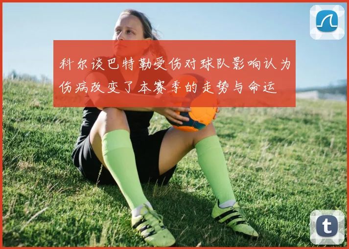 科尔谈巴特勒受伤对球队影响认为伤病改变了本赛季的走势与命运