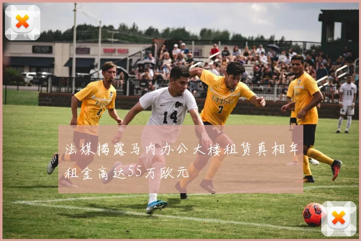 法媒揭露马内办公大楼租赁真相年租金高达55万欧元