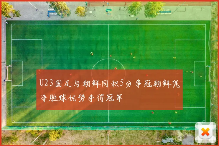 U23国足与朝鲜同积5分争冠朝鲜凭净胜球优势夺得冠军