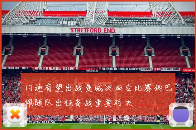 门迪有望出战曼城次回合比赛姆巴佩随队出征备战重要对决