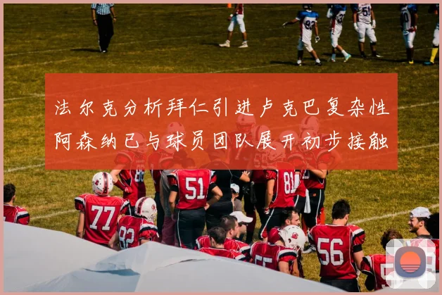 法尔克分析拜仁引进卢克巴复杂性阿森纳已与球员团队展开初步接触