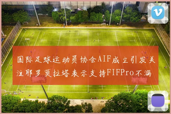 国际足球运动员协会AIF成立引发关注耶罗莫拉塔表示支持FIFPro不满