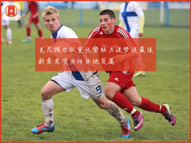 克尼佩尔双重优势助力追梦谈最佳新秀奖项为何非他莫属
